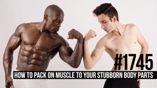 1745: How to Pack on Muscle to Your Lagging/Stubborn Body Parts