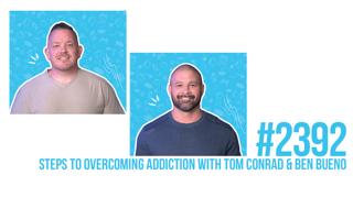 2392: Steps to Overcoming Addiction with Tom Conrad & Ben Bueno