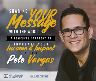 186: Sharing YOUR Message with the World - A Powerful Strategy to Increase Your Income & Impact with Pete Vargas