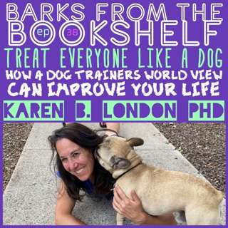 #38 Karen B. London PhD - Treat Everyone Like a Dog: How a Dog Trainers World View Can Improve Your Life