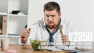 2250: How Eating More Can Make You Leaner (& How Eating Less Can Make You Fatter)