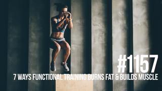 1157: Seven Ways Functional Training Burns Fat & Builds Muscle