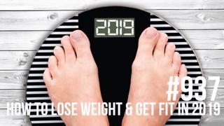 937: How to Lose Weight & Get Fit in 2019