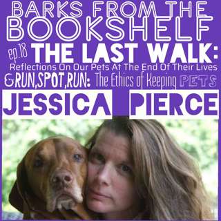 #18 Jessica Pierce - The Last Walk: Reflections on Our Pets at the end of Their Lives & Run,Spot, Run: The Ethics of Keeping Pets